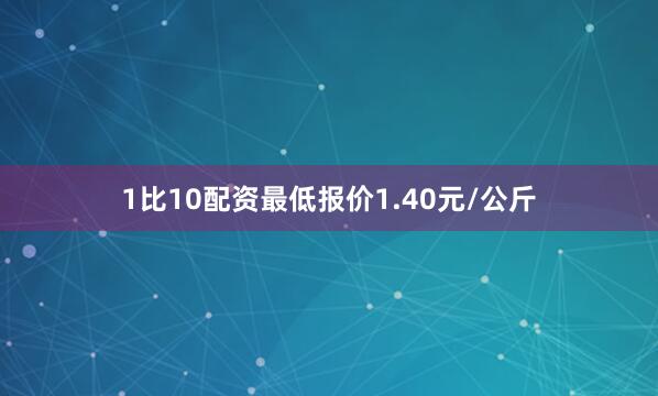 1比10配资最低报价1.40元/公斤