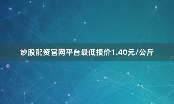 炒股配资官网平台最低报价1.40元/公斤