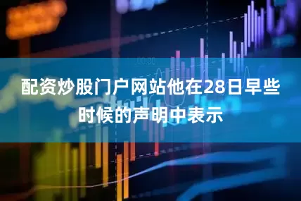 配资炒股门户网站他在28日早些时候的声明中表示
