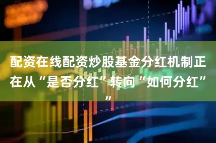 配资在线配资炒股基金分红机制正在从“是否分红”转向“如何分红”