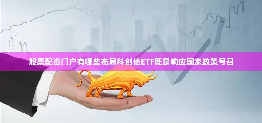 股票配资门户有哪些布局科创债ETF既是响应国家政策号召