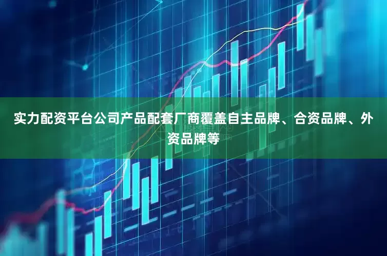 实力配资平台公司产品配套厂商覆盖自主品牌、合资品牌、外资品牌等