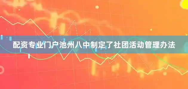 配资专业门户池州八中制定了社团活动管理办法