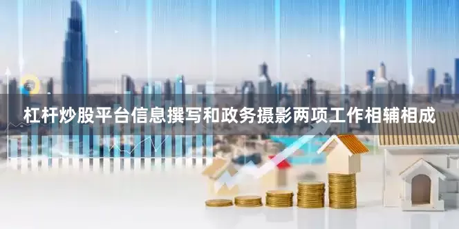 杠杆炒股平台信息撰写和政务摄影两项工作相辅相成