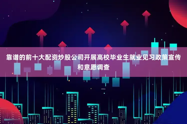 靠谱的前十大配资炒股公司开展高校毕业生就业见习政策宣传和意愿调查