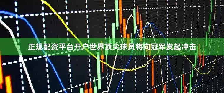 正规配资平台开户世界顶尖球员将向冠军发起冲击