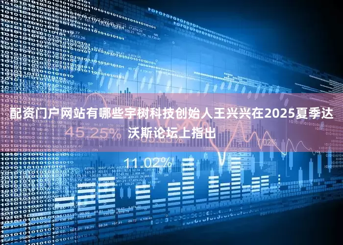 配资门户网站有哪些宇树科技创始人王兴兴在2025夏季达沃斯论坛上指出