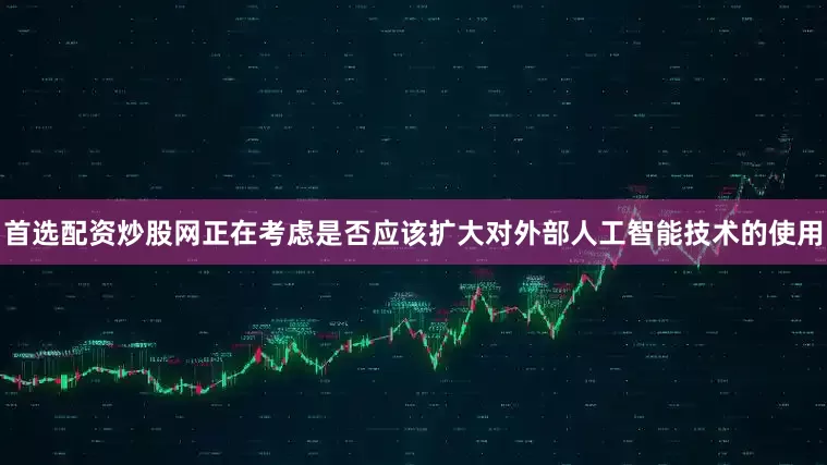 首选配资炒股网正在考虑是否应该扩大对外部人工智能技术的使用