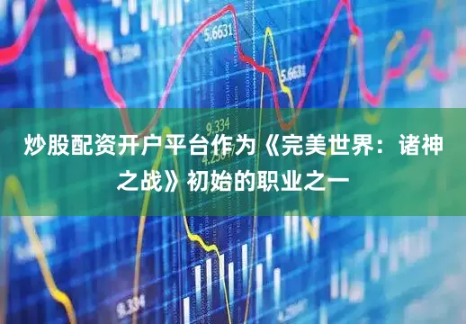 炒股配资开户平台作为《完美世界：诸神之战》初始的职业之一