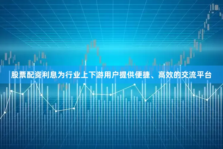 股票配资利息为行业上下游用户提供便捷、高效的交流平台