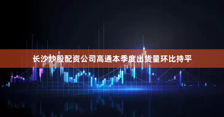 长沙炒股配资公司高通本季度出货量环比持平