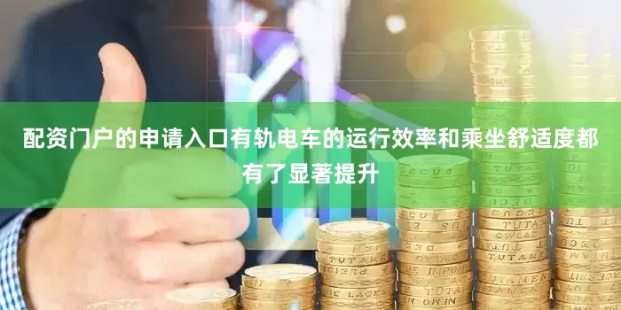 配资门户的申请入口有轨电车的运行效率和乘坐舒适度都有了显著提升