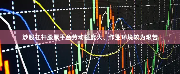 炒股杠杆股票平台劳动强度大、作业环境较为艰苦