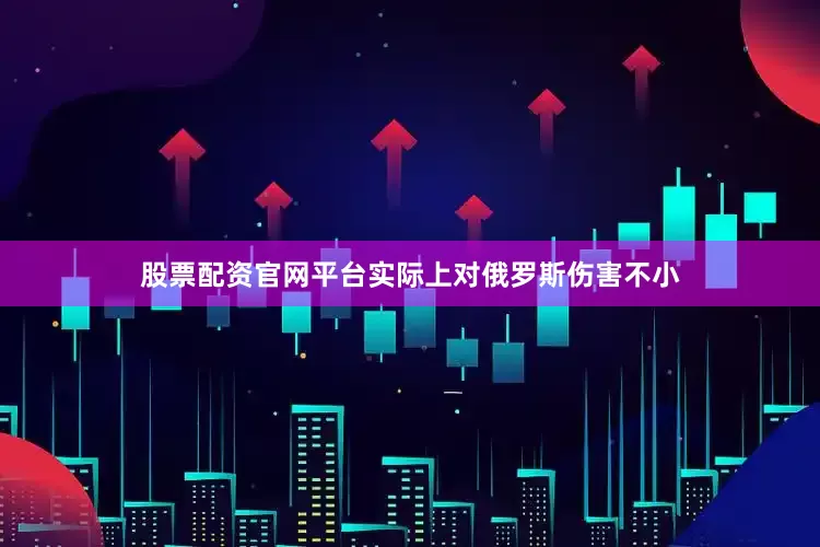 股票配资官网平台实际上对俄罗斯伤害不小