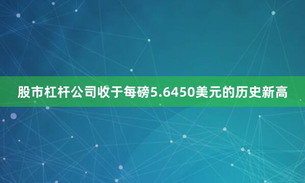 股市杠杆公司收于每磅5.6450美元的历史新高