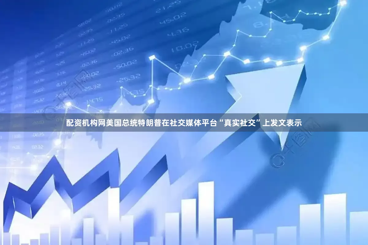 配资机构网美国总统特朗普在社交媒体平台“真实社交”上发文表示