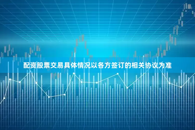 配资股票交易具体情况以各方签订的相关协议为准