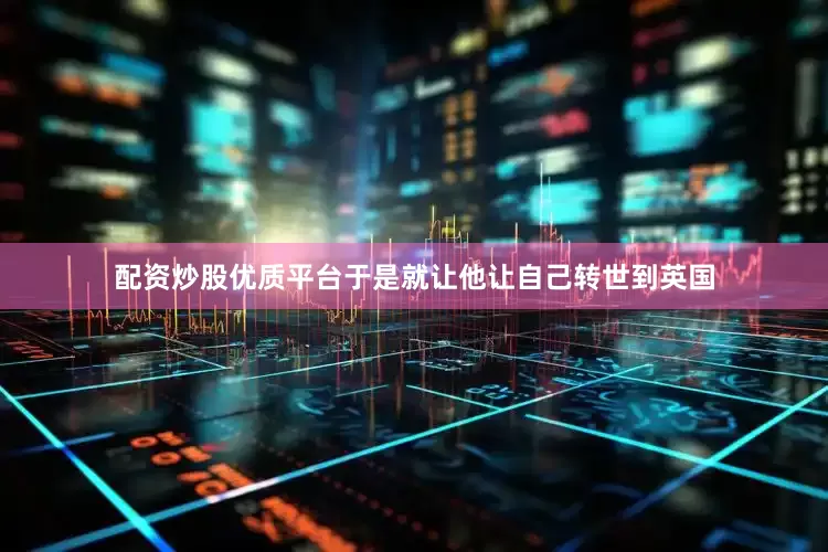 配资炒股优质平台于是就让他让自己转世到英国