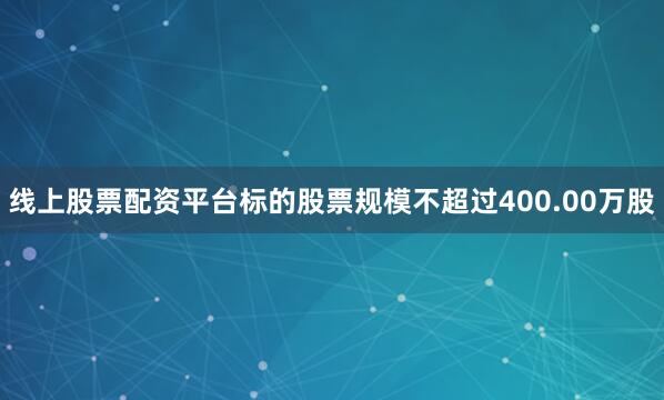 线上股票配资平台标的股票规模不超过400.00万股