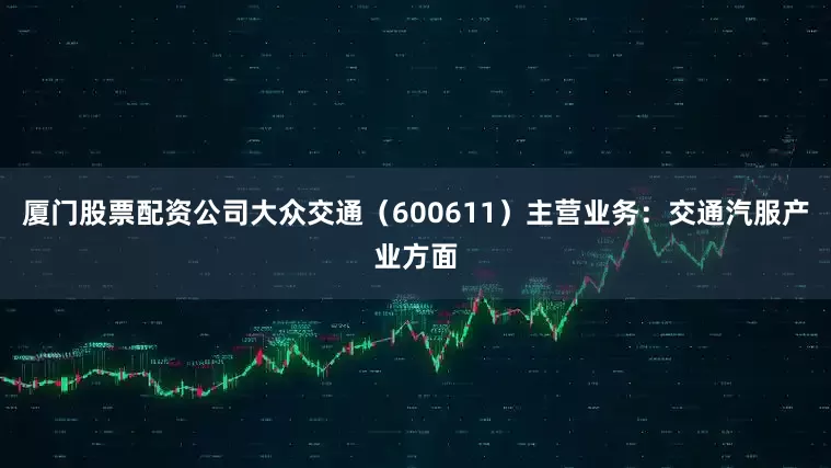 厦门股票配资公司大众交通（600611）主营业务：交通汽服产业方面