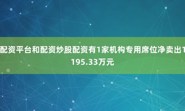 配资平台和配资炒股配资有1家机构专用席位净卖出1195.33万元
