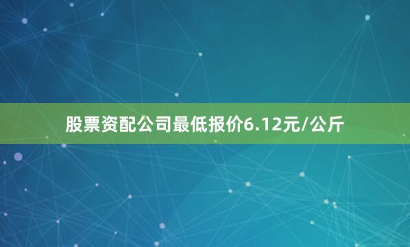 股票资配公司最低报价6.12元/公斤