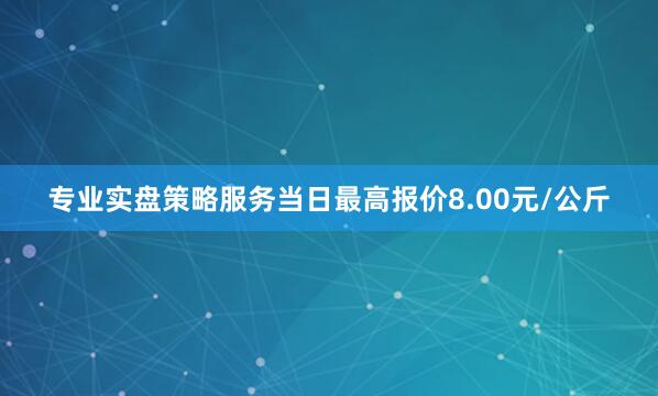 专业实盘策略服务当日最高报价8.00元/公斤