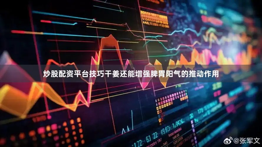 炒股配资平台技巧干姜还能增强脾胃阳气的推动作用