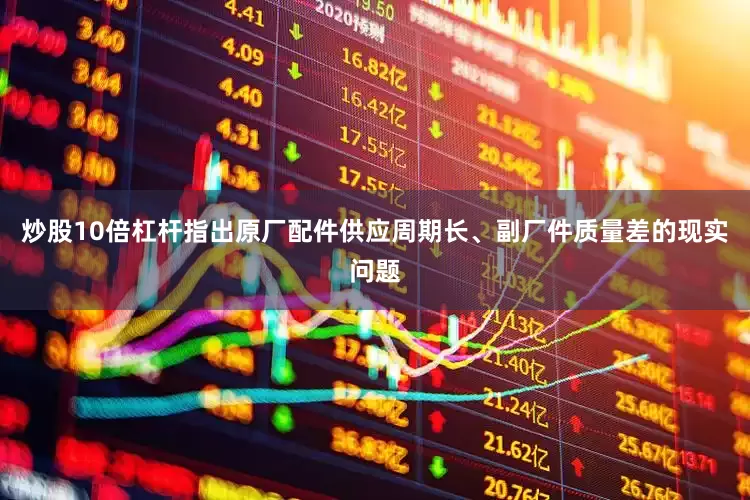 炒股10倍杠杆指出原厂配件供应周期长、副厂件质量差的现实问题