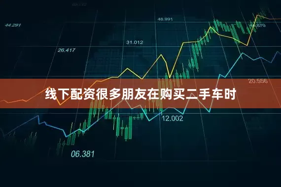 线下配资很多朋友在购买二手车时