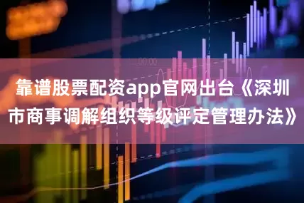 靠谱股票配资app官网出台《深圳市商事调解组织等级评定管理办法》