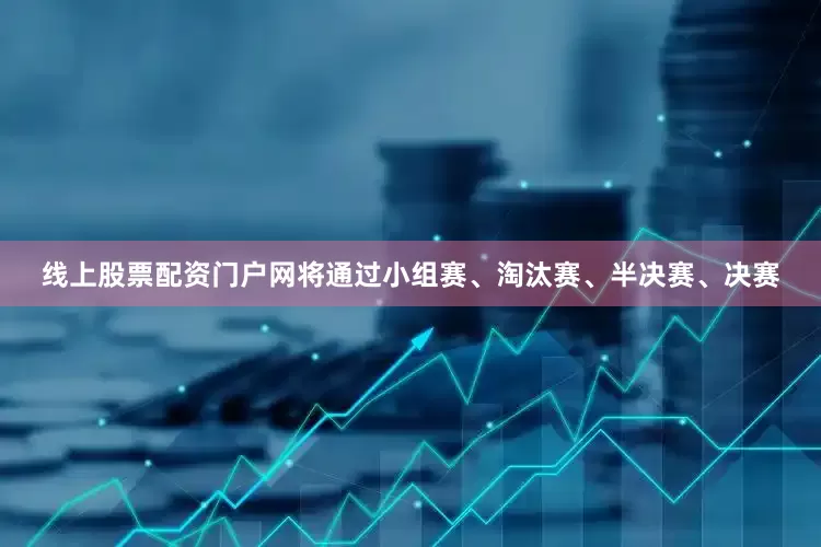 线上股票配资门户网将通过小组赛、淘汰赛、半决赛、决赛