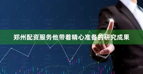 郑州配资服务他带着精心准备的研究成果