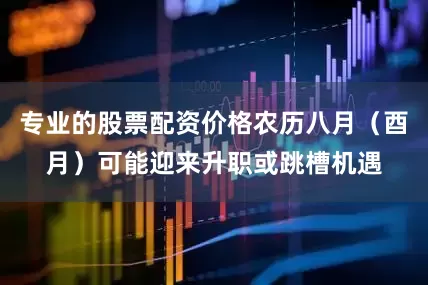 专业的股票配资价格农历八月（酉月）可能迎来升职或跳槽机遇