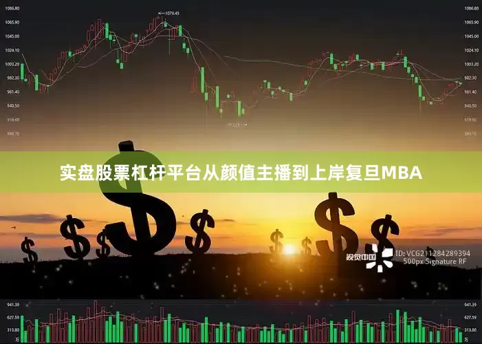 实盘股票杠杆平台从颜值主播到上岸复旦MBA