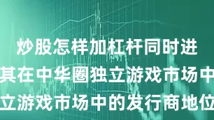 炒股怎样加杠杆同时进一步巩固其在中华圈独立游戏市场中的发行商地位