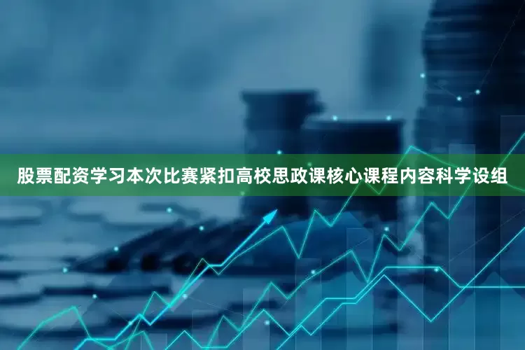股票配资学习本次比赛紧扣高校思政课核心课程内容科学设组