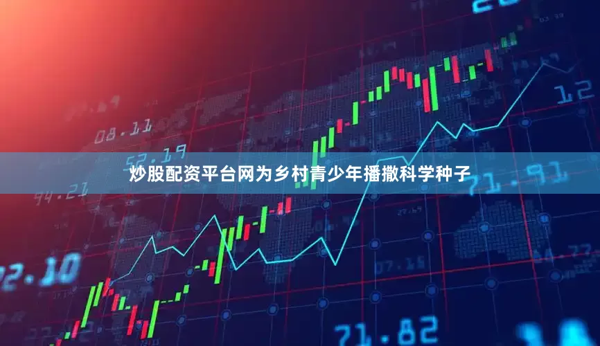 炒股配资平台网为乡村青少年播撒科学种子