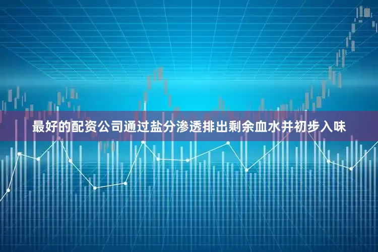 最好的配资公司通过盐分渗透排出剩余血水并初步入味