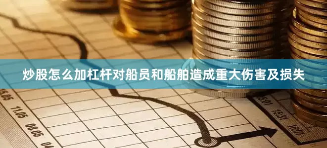 炒股怎么加杠杆对船员和船舶造成重大伤害及损失