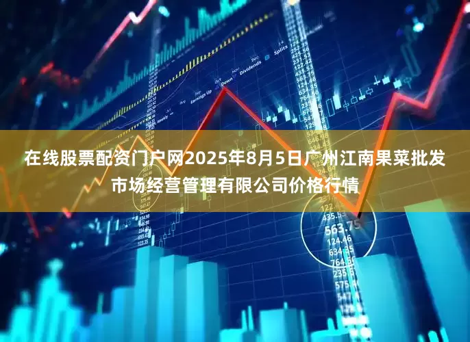 在线股票配资门户网2025年8月5日广州江南果菜批发市场经营管理有限公司价格行情