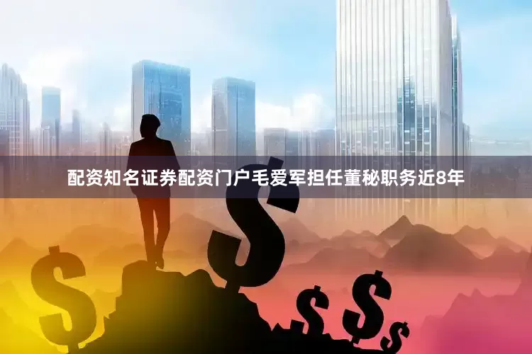 配资知名证券配资门户毛爱军担任董秘职务近8年