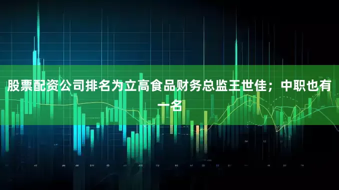股票配资公司排名为立高食品财务总监王世佳；中职也有一名