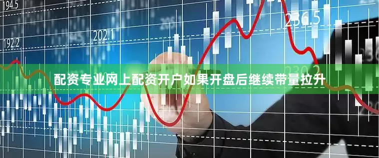 配资专业网上配资开户如果开盘后继续带量拉升