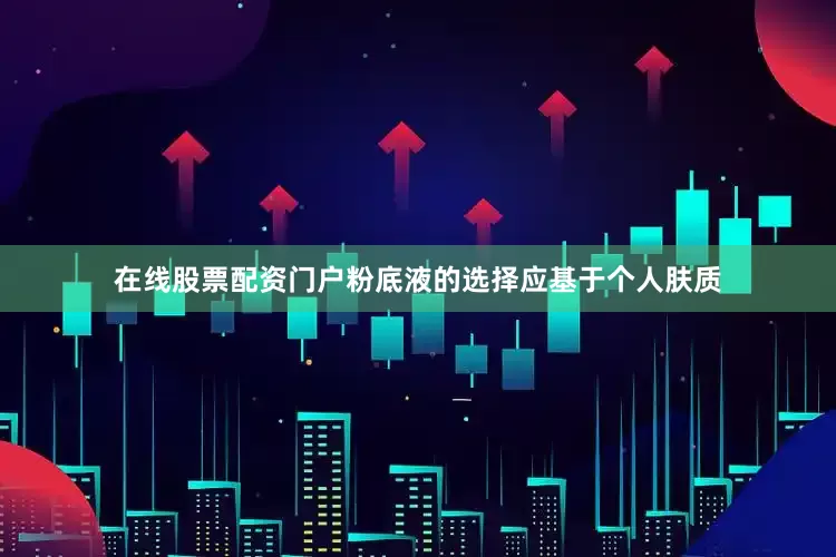 在线股票配资门户粉底液的选择应基于个人肤质