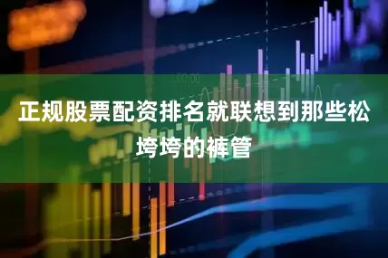 正规股票配资排名就联想到那些松垮垮的裤管