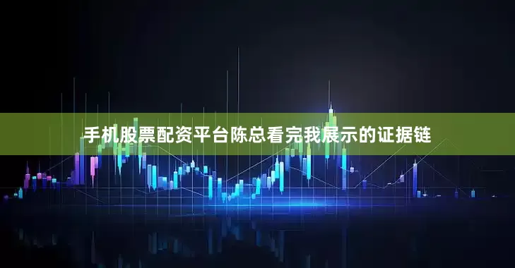手机股票配资平台陈总看完我展示的证据链