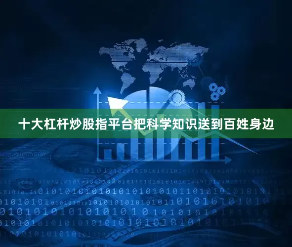 十大杠杆炒股指平台把科学知识送到百姓身边