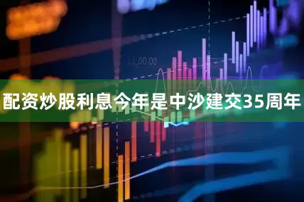 配资炒股利息今年是中沙建交35周年