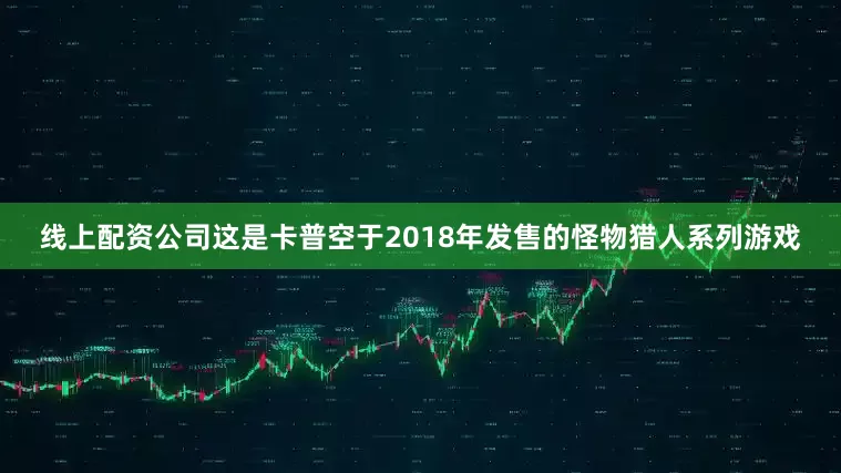 线上配资公司这是卡普空于2018年发售的怪物猎人系列游戏